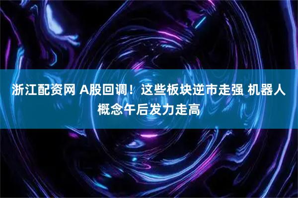 浙江配资网 A股回调！这些板块逆市走强 机器人概念午后发力走高