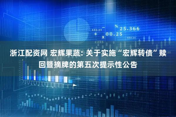 浙江配资网 宏辉果蔬: 关于实施“宏辉转债”赎回暨摘牌的第五次提示性公告