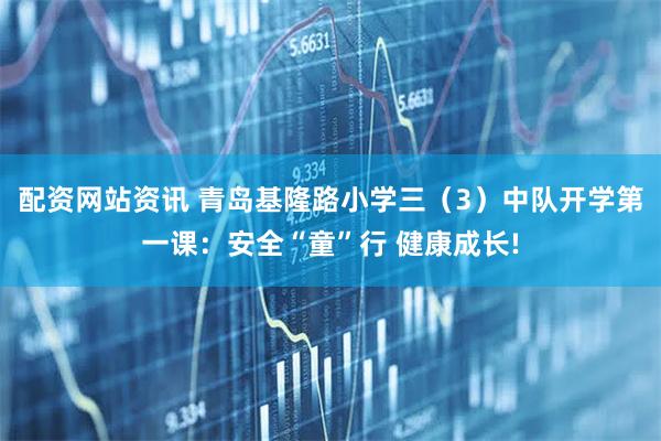 配资网站资讯 青岛基隆路小学三（3）中队开学第一课：安全“童”行 健康成长!