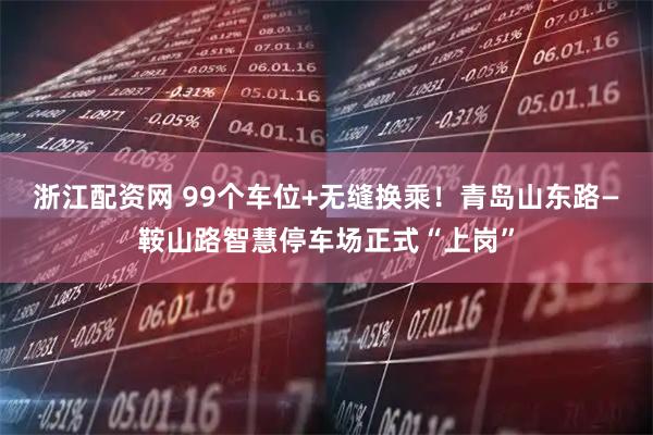 浙江配资网 99个车位+无缝换乘！青岛山东路—鞍山路智慧停车场正式“上岗”