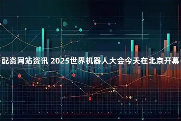 配资网站资讯 2025世界机器人大会今天在北京开幕
