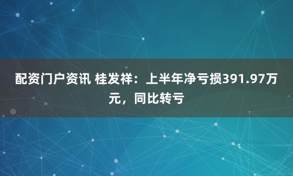 配资门户资讯 桂发祥：上半年净亏损391.97万元，同比转亏