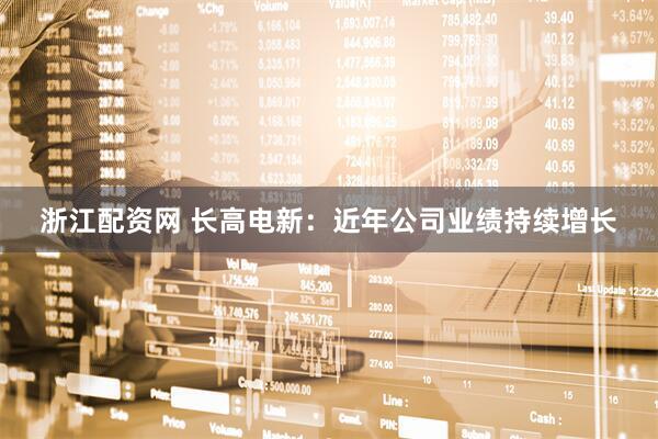 浙江配资网 长高电新：近年公司业绩持续增长