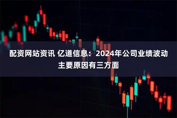 配资网站资讯 亿道信息：2024年公司业绩波动主要原因有三方面