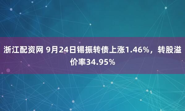 浙江配资网 9月24日锡振转债上涨1.46%，转股溢价率34.95%