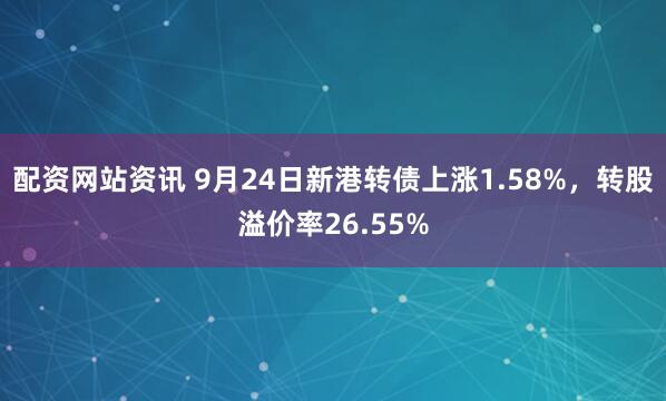配资网站资讯 9月24日新港转债上涨1.58%，转股溢价率26.55%