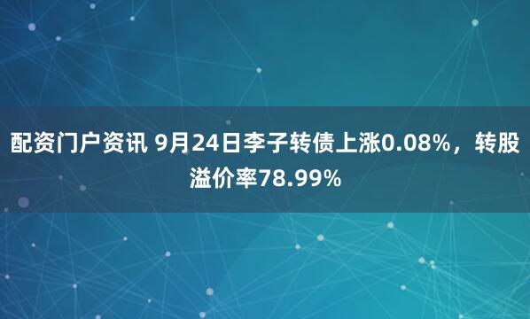 配资门户资讯 9月24日李子转债上涨0.08%，转股溢价率78.99%