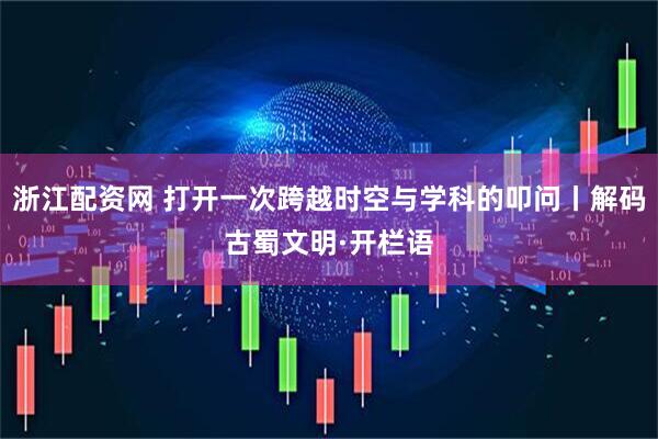 浙江配资网 打开一次跨越时空与学科的叩问丨解码古蜀文明·开栏语
