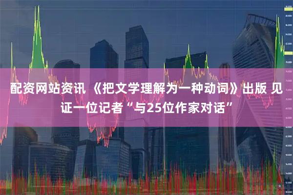 配资网站资讯 《把文学理解为一种动词》出版 见证一位记者“与25位作家对话”