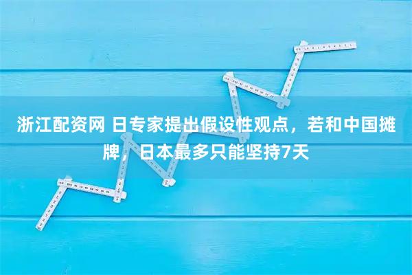 浙江配资网 日专家提出假设性观点，若和中国摊牌，日本最多只能坚持7天