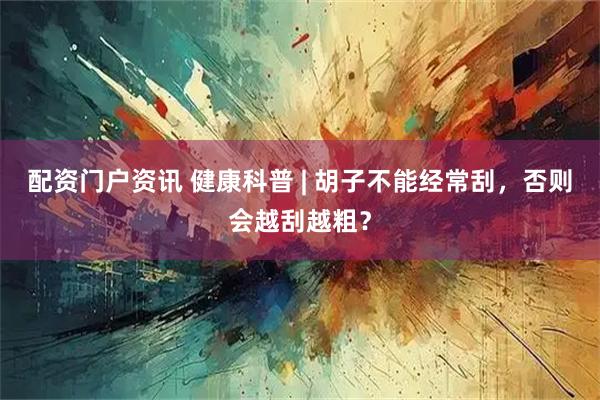 配资门户资讯 健康科普 | 胡子不能经常刮，否则会越刮越粗？
