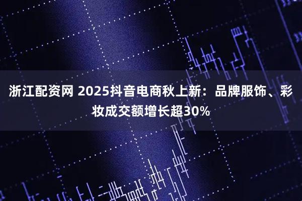 浙江配资网 2025抖音电商秋上新:品牌服饰、彩妆成交额增长超30%