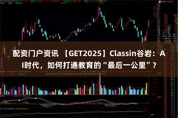 配资门户资讯 【GET2025】Classin谷岩:AI时代,如何打通教育的“最后一公里”?