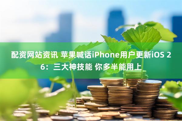 配资网站资讯 苹果喊话iPhone用户更新iOS 26:三大神技能 你多半能用上