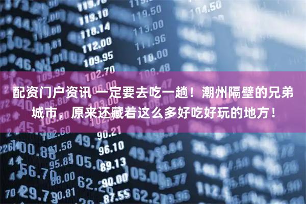 配资门户资讯 一定要去吃一趟！潮州隔壁的兄弟城市，原来还藏着这么多好吃好玩的地方！