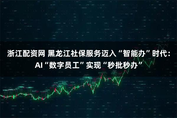 浙江配资网 黑龙江社保服务迈入“智能办”时代：AI“数字员工”实现“秒批秒办”