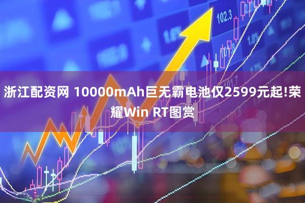 浙江配资网 10000mAh巨无霸电池仅2599元起!荣耀Win RT图赏
