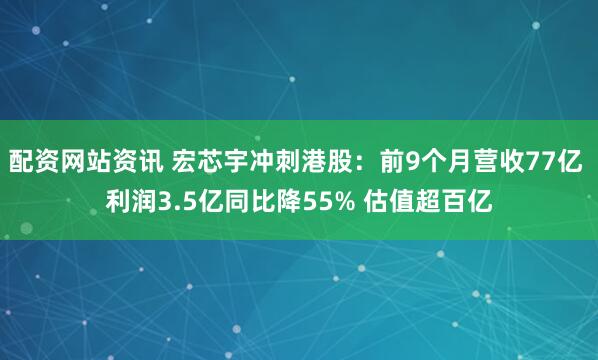 配资网站资讯 宏芯宇冲刺港股:前9个月营收77亿 利润3.5亿同比降55% 估值超百亿