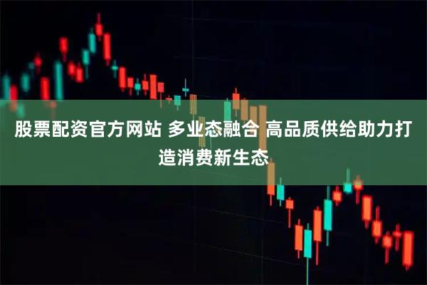 股票配资官方网站 多业态融合 高品质供给助力打造消费新生态