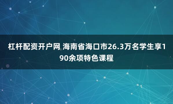 杠杆配资开户网 海南省海口市26.3万名学生享190余项特色课程