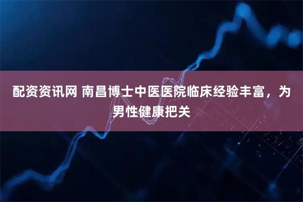 配资资讯网 南昌博士中医医院临床经验丰富，为男性健康把关