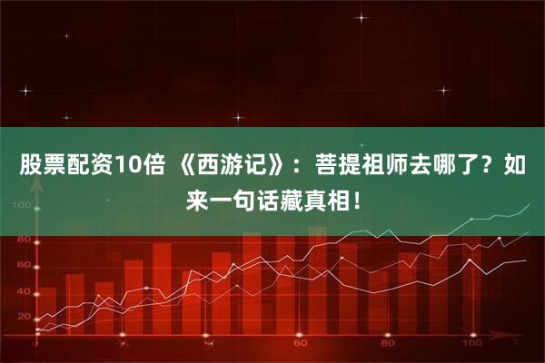 股票配资10倍 《西游记》：菩提祖师去哪了？如来一句话藏真相！