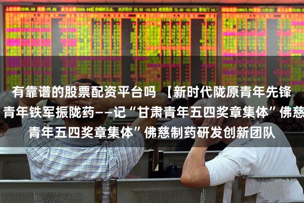 有靠谱的股票配资平台吗 【新时代陇原青年先锋】守正创新担使命 青年铁军振陇药——记“甘肃青年五四奖章集体”佛慈制药研发创新团队