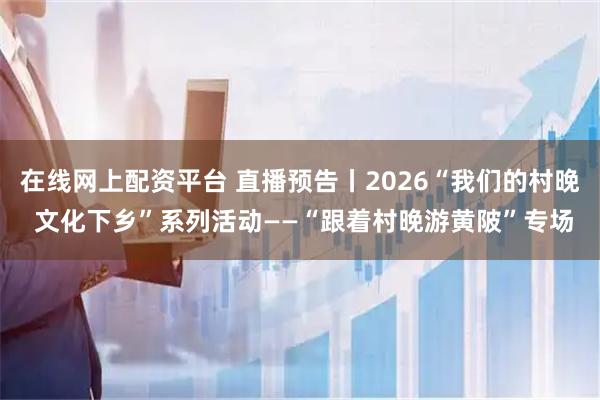 在线网上配资平台 直播预告丨2026“我们的村晚 文化下乡”系列活动——“跟着村晚游黄陂”专场