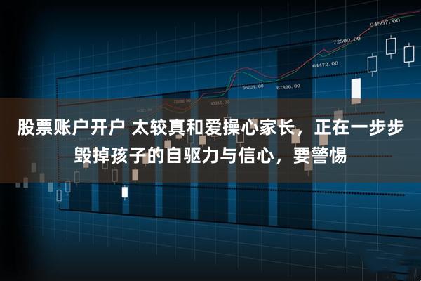 股票账户开户 太较真和爱操心家长,正在一步步毁掉孩子的自驱力与信心,要警惕