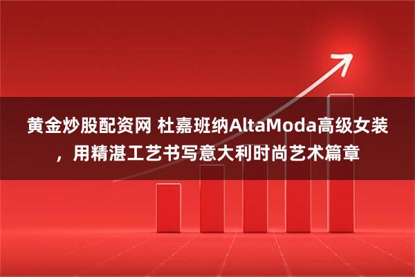 黄金炒股配资网 杜嘉班纳AltaModa高级女装，用精湛工艺书写意大利时尚艺术篇章