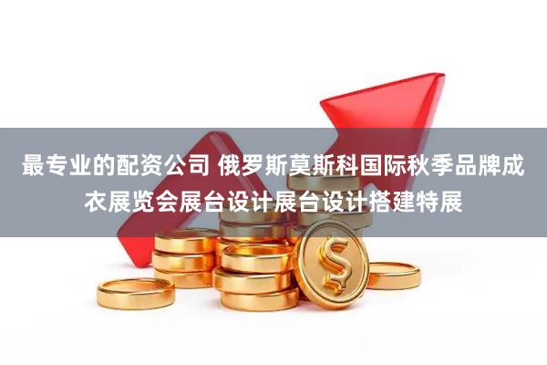 最专业的配资公司 俄罗斯莫斯科国际秋季品牌成衣展览会展台设计展台设计搭建特展