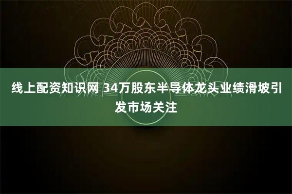 线上配资知识网 34万股东半导体龙头业绩滑坡引发市场关注