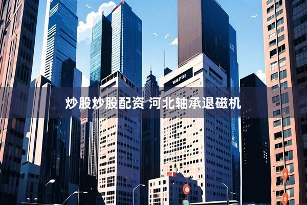 炒股炒股配资 河北轴承退磁机