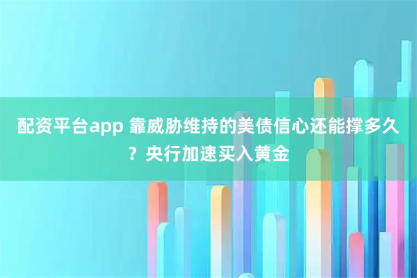 配资平台app 靠威胁维持的美债信心还能撑多久？央行加速买入黄金