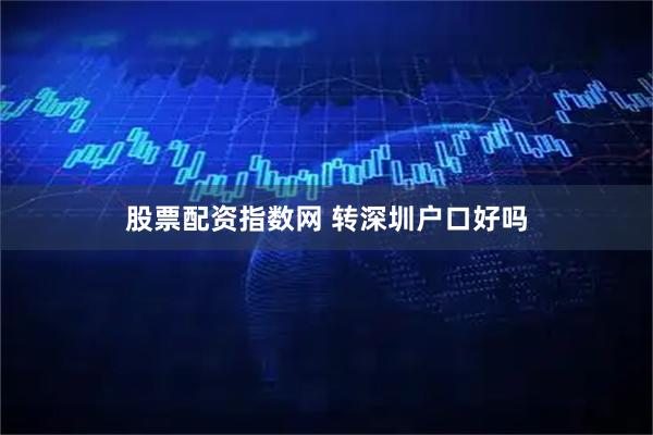 股票配资指数网 转深圳户口好吗