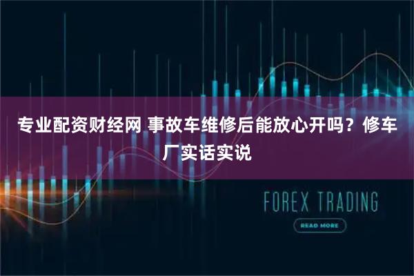 专业配资财经网 事故车维修后能放心开吗?修车厂实话实说