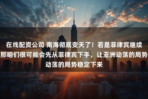 在线配资公司 南海彻底变天了!若是菲律宾继续闹下去,那咱们很可能会先从菲律宾下手,让亚洲动荡的局势稳定下来