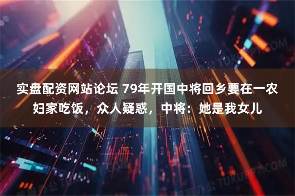 实盘配资网站论坛 79年开国中将回乡要在一农妇家吃饭,众人疑惑,中将:她是我女儿