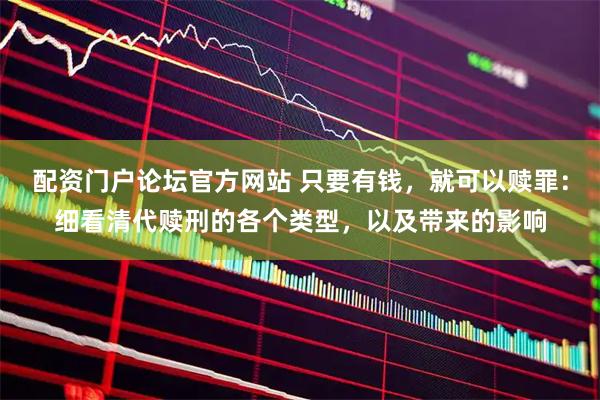 配资门户论坛官方网站 只要有钱,就可以赎罪:细看清代赎刑的各个类型,以及带来的影响