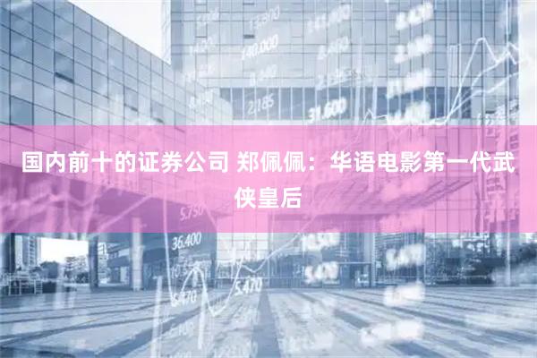 国内前十的证券公司 郑佩佩：华语电影第一代武侠皇后