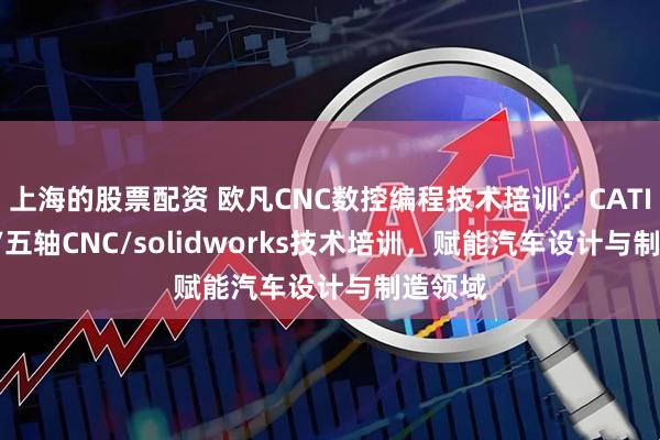 上海的股票配资 欧凡CNC数控编程技术培训：CATIA/UG/五轴CNC/solidworks技术培训，赋能汽车设计与制造领域