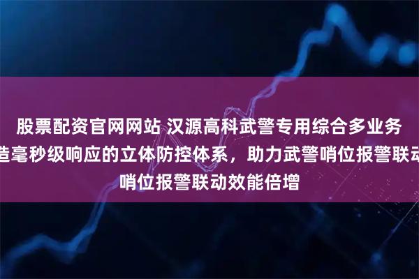 股票配资官网网站 汉源高科武警专用综合多业务光端机打造毫秒级响应的立体防控体系，助力武警哨位报警联动效能倍增