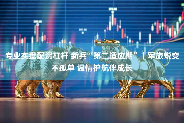 专业实盘配资杠杆 新兵“第二适应期”｜军旅蜕变不孤单 温情护航伴成长