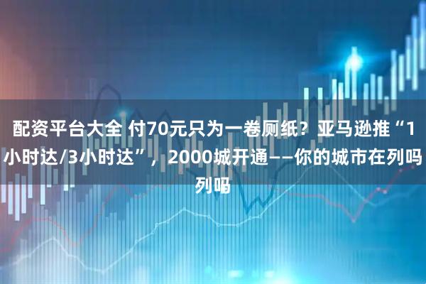 配资平台大全 付70元只为一卷厕纸？亚马逊推“1小时达/3小时达”，2000城开通——你的城市在列吗