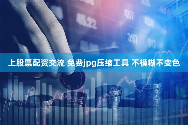 上股票配资交流 免费jpg压缩工具 不模糊不变色