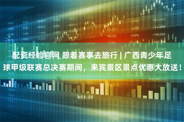 配资经验官网 跟着赛事去旅行 | 广西青少年足球甲级联赛总决赛期间,来宾景区景点优惠大放送!