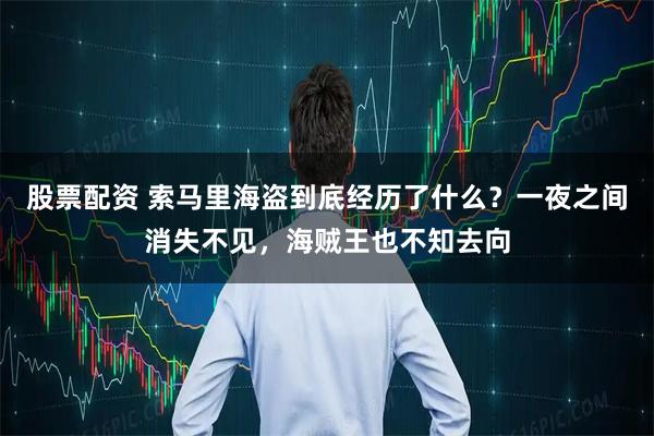 股票配资 索马里海盗到底经历了什么？一夜之间消失不见，海贼王也不知去向