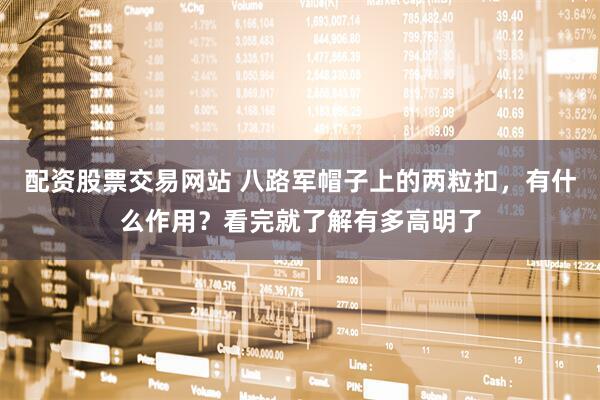 配资股票交易网站 八路军帽子上的两粒扣，有什么作用？看完就了解有多高明了
