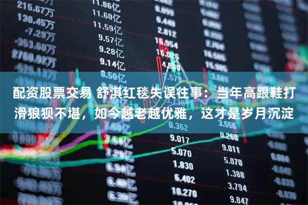 配资股票交易 舒淇红毯失误往事：当年高跟鞋打滑狼狈不堪，如今越老越优雅，这才是岁月沉淀