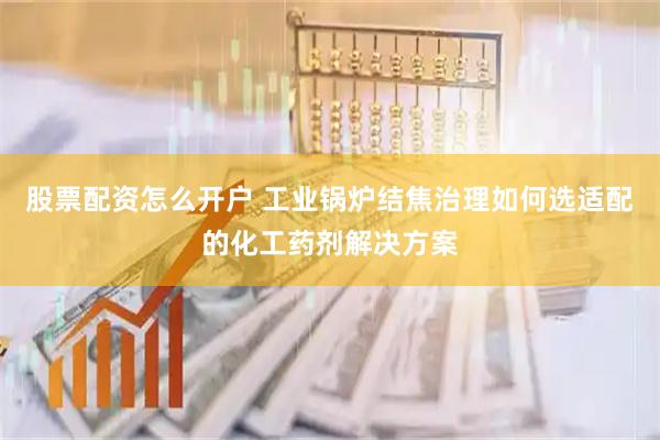 股票配资怎么开户 工业锅炉结焦治理如何选适配的化工药剂解决方案